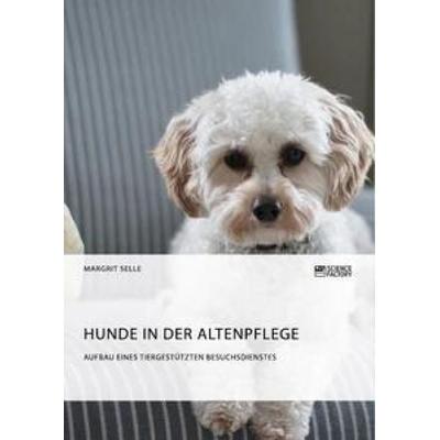 Hunde in der Altenpflege. Aufbau eines tiergestützten Besuchsdienstes, Taschenbuch von Margrit Selle, ScienceFactory, 978-3-95687-505-2