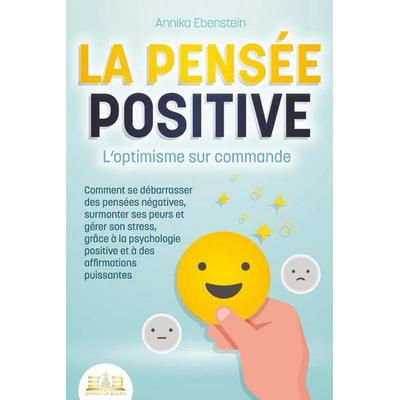 LA PENSÉE POSITIVE - L'optimisme sur commande: Comment se débarrasser des pensées négatives, surmonter ses peurs et gérer son stress, grâce à la