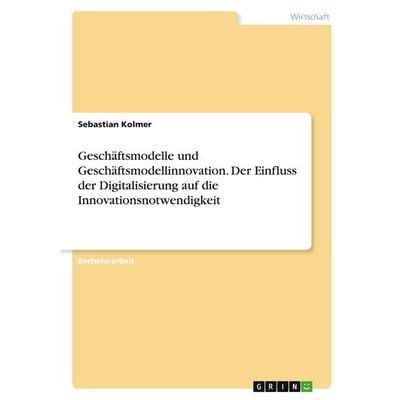 Geschäftsmodelle und Geschäftsmodellinnovation. Der Einfluss der Digitalisierung auf die Innovationsnotwendigkeit, Taschenbuch von Sebastian Kolmer,