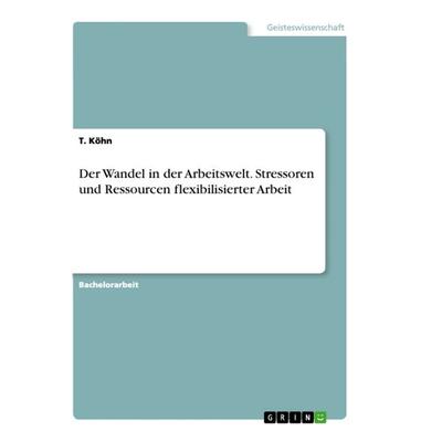 Der Wandel in der Arbeitswelt. Stressoren und Ressourcen flexibilisierter Arbeit, Taschenbuch von T. Köhn, GRIN, 978-3-668-99156-9