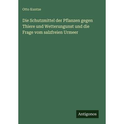 Die Schutzmittel der Pflanzen gegen Thiere und Wetterungunst und die Frage vom salzfreien Urmeer, Gebundene Ausgabe von Otto Kuntze, Antigonos Verlag,