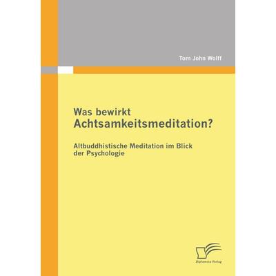 Was bewirkt Achtsamkeitsmeditation? Altbuddhistische Meditation im Blick der Psychologie, Taschenbuch von Tom John Wolff, Diplomica Verlag GmbH,