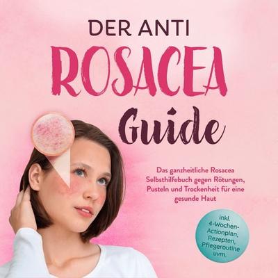 Der Anti Rosacea Guide: Das ganzheitliche Rosacea Selbsthilfebuch gegen Rötungen, Pusteln und Trockenheit für eine gesunde Haut - inkl.