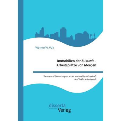 Immobilien der Zukunft - Arbeitsplätze von Morgen. Trends und Erwartungen in der Immobilienwirtschaft und in der Arbeitswelt, Taschenbuch von Werner