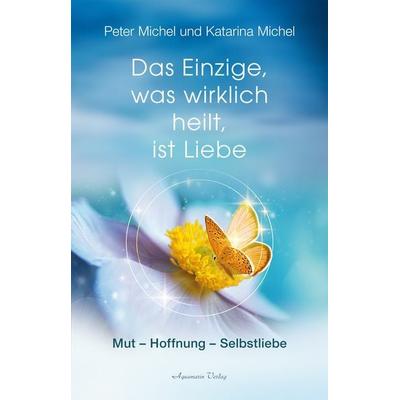 Das Einzige, was wirklich heilt, ist Liebe, Gebundene Ausgabe von Peter Michel,Katarina Michel, Aquamarin, 978-3-89427-904-2