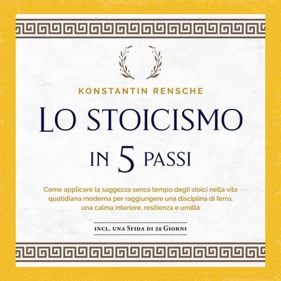 Lo stoicismo in 5 passi: Come applicare la saggezza senza tempo degli stoici nella vita quotidiana moderna per raggiungere una disciplina di ferro,