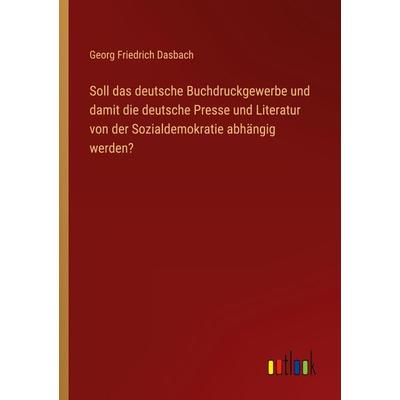 Soll das deutsche Buchdruckgewerbe und damit die deutsche Presse und Literatur von der Sozialdemokratie abhängig werden?, Taschenbuch von Georg