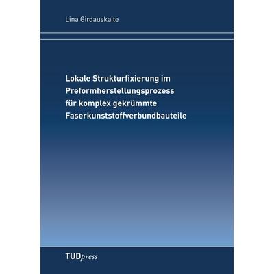 Lokale Strukturfixierung im Preformherstellungsprozessfür komplex gekrümmte Faserkunststoffverbundbauteile, Taschenbuch von Lina Girdauskaite,