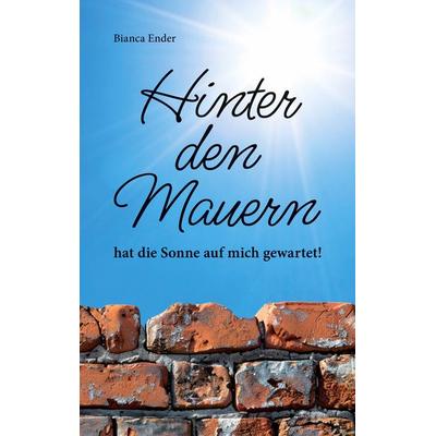Hinter den Mauern ... hat die Sonne auf mich gewartet!, Taschenbuch von Bianca Ender, BoD – Books on Demand, 978-3-7597-9586-1