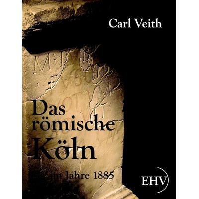 Das römische Köln im Jahre 1885, Taschenbuch von Carl Veith, EHV Academicpress, 978-3-86741-626-9