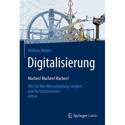 Digitalisierung – Machen! Machen! Machen!, Gebundene Ausgabe von Andreas Weber, Springer Fachmedien Wiesbaden GmbH, 978-3-658-15127-0