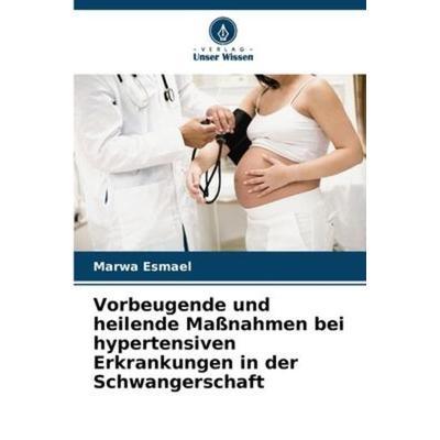 Vorbeugende und heilende Maßnahmen bei hypertensiven Erkrankungen in der Schwangerschaft, Taschenbuch von Marwa Esmael, Verlag Unser Wissen,