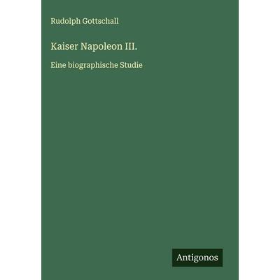 Kaiser Napoleon III., Gebundene Ausgabe von Rudolph Gottschall, Antigonos Verlag, 978-3-563-88951-0