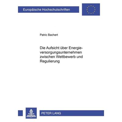 Die Aufsicht über Energieversorgungsunternehmen zwischen Wettbewerb und Regulierung, Taschenbuch von Patric Bachert, Peter Lang GmbH, Internationaler