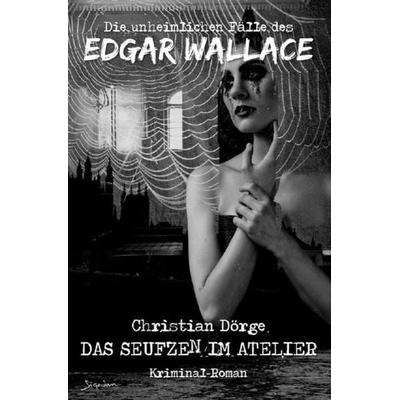 DIE UNHEIMLICHEN FÄLLE DES EDGAR WALLACE: DAS SEUFZEN IM ATELIER, Taschenbuch von Christian Dörge, Epubli, 978-3-7541-5775-6