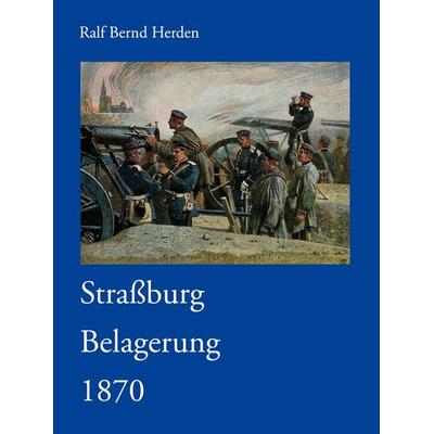 Straßburg Belagerung 1870, Gebundene Ausgabe von Ralf Bernd Herden, BoD – Books on Demand, 978-3-8334-5147-8