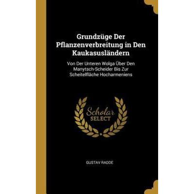 Grundzüge Der Pflanzenverbreitung in Den Kaukasusländern: Von Der Unteren Wolga Über Den Manytsch-Scheider Bis Zur Scheitelfläche Hocharmeniens,