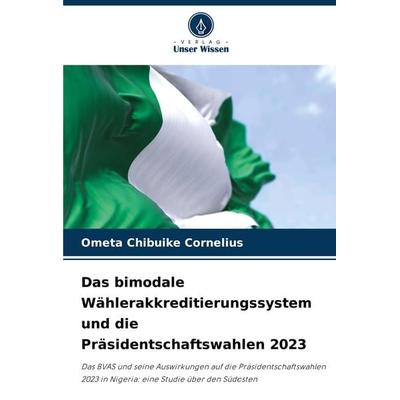 Das bimodale Wählerakkreditierungssystem und die Präsidentschaftswahlen 2023, Taschenbuch von Ometa Chibuike Cornelius, Verlag Unser Wissen,