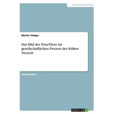 Das Bild der Frau/Hexe im gesellschaftlichen Prozess der frühen Neuzeit, Taschenbuch von Martin Töttger, GRIN, 978-3-640-15961-1