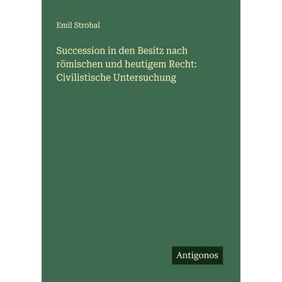 Succession in den Besitz nach römischen und heutigem Recht: Civilistische Untersuchung, Taschenbuch von Emil Strohal, Antigonos Verlag,