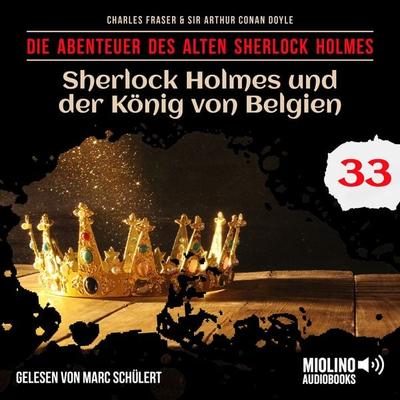 Sherlock Holmes und der König von Belgien (Die Abenteuer des alten Sherlock Holmes, Folge 33) - Arthur Conan Doyle,Charles Fraser, Audio,