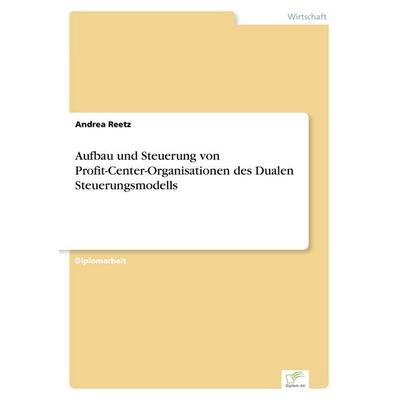 Aufbau und Steuerung von Profit-Center-Organisationen des Dualen Steuerungsmodells, Taschenbuch von Andrea Reetz, GRIN, 978-3-8386-3660-3