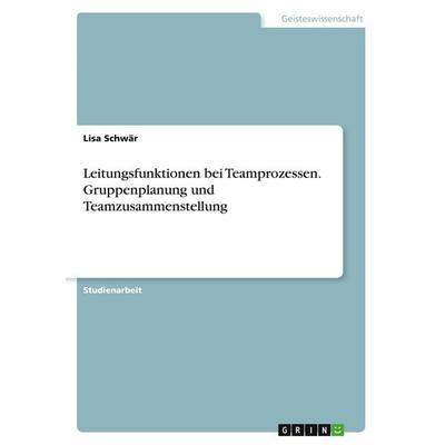 Leitungsfunktionen bei Teamprozessen. Gruppenplanung und Teamzusammenstellung, Taschenbuch von Lisa Schwär, GRIN, 978-3-346-88034-5