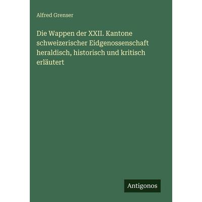 Die Wappen der XXII. Kantone schweizerischer Eidgenossenschaft heraldisch, historisch und kritisch erläutert, Gebundene Ausgabe von Alfred Grenser,