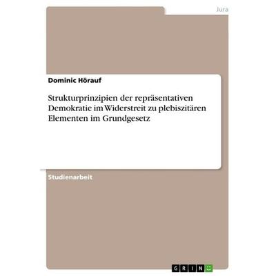 Strukturprinzipien der repräsentativen Demokratie im Widerstreit zu plebiszitären Elementen im Grundgesetz, Taschenbuch von Dominic Hörauf, GRIN,