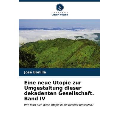 Eine neue Utopie zur Umgestaltung dieser dekadenten Gesellschaft. Band IV, Taschenbuch von José Bonilla, Verlag Unser Wissen, 978-620-6-97641-7
