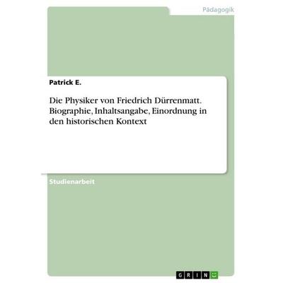 Die Physiker von Friedrich Dürrenmatt. Biographie, Inhaltsangabe, Einordnung in den historischen Kontext, Taschenbuch von Patrick E., GRIN,