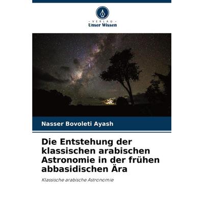 Die Entstehung der klassischen arabischen Astronomie in der frühen abbasidischen Ära, Taschenbuch von Nasser Bovoleti Ayash, Verlag Unser Wissen,