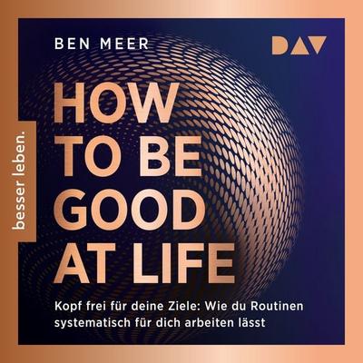 How to Be Good at Life. Kopf frei für deine Ziele: Wie du Routinen systematisch für dich arbeiten lässt - Ben Meer, Audio, 9783742441577