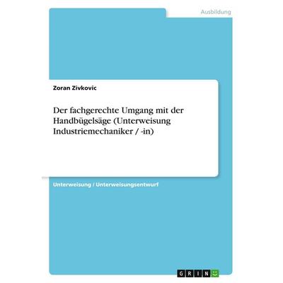 Der fachgerechte Umgang mit der Handbügelsäge (Unterweisung Industriemechaniker / -in), Taschenbuch von Zoran Zivkovic, GRIN, 978-3-638-95727-4