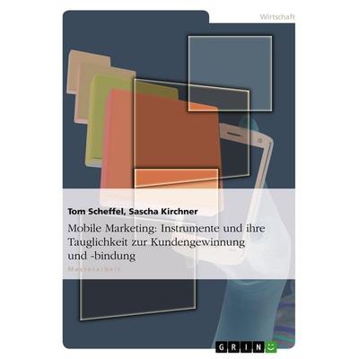 Mobile Marketing: Instrumente und ihre Tauglichkeit zur Kundengewinnung und -bindung, Taschenbuch von Tom Scheffel,Sascha Kirchner, GRIN,