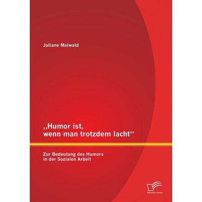 'Humor ist, wenn man trotzdem lacht' - Zur Bedeutung des Humors in der Sozialen Arbeit, Taschenbuch von Juliane Maiwald, Diplomica Verlag GmbH,