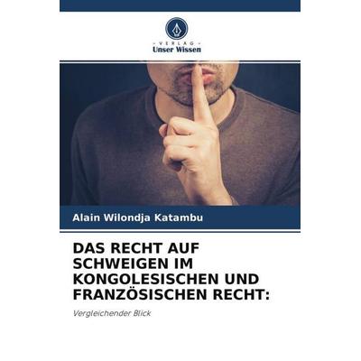 Das Recht Auf Schweigen im Kongolesischen und Französischen Recht:, Taschenbuch von Alain Wilondja Katambu, Verlag Unser Wissen, 978-620-4-66762-1