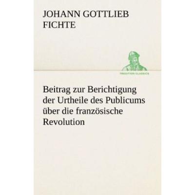 Beitrag zur Berichtigung der Urtheile des Publicums über die französische Revolution., Taschenbuch von Johann Gottlieb Fichte, Tredition,