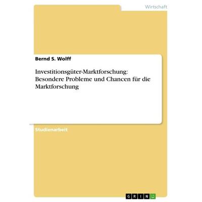 Investitionsgüter-Marktforschung: Besondere Probleme und Chancen für die Marktforschung, Taschenbuch von Bernd S. Wolff, GRIN, 978-3-656-10426-1