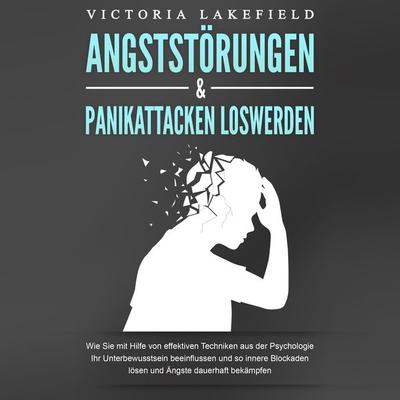 ANGSTSTÖRUNGEN & PANIKATTACKEN LOSWERDEN: Wie Sie mit Hilfe von effektiven Techniken aus der Psychologie Ihr Unterbewusstsein beeinflussen und so