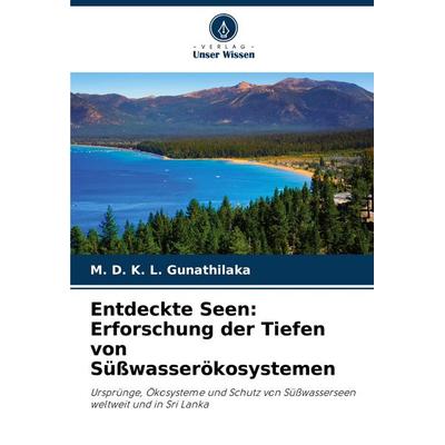 Entdeckte Seen: Erforschung der Tiefen von Süßwasserökosystemen, Taschenbuch von K. L. Gunathilaka, Verlag Unser Wissen, 978-620-7-23180-5