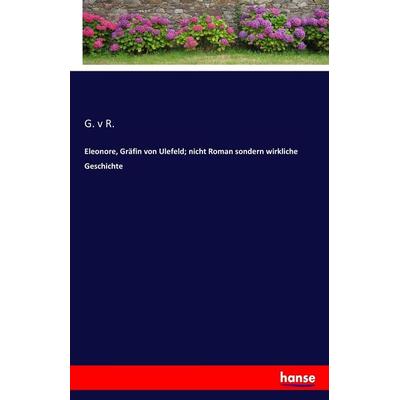 Eleonore, Gräfin von Ulefeld; nicht Roman sondern wirkliche Geschichte, Taschenbuch von G. v. R., Hansebooks, 978-3-7436-5817-2