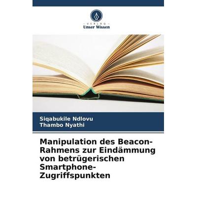 Manipulation des Beacon-Rahmens zur Eindämmung von betrügerischen Smartphone-Zugriffspunkten, Taschenbuch von Siqabukile Ndlovu,Thambo Nyathi, Verlag