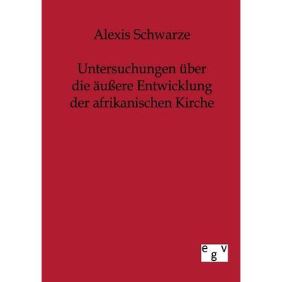 Untersuchungen über die äußere Entwicklung der afrikanischen Kirche, Taschenbuch von Alexis Schwarze, Europäischer Geschichtsverlag, 978-3-86382-187-6