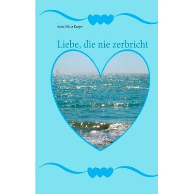 Liebe, die nie zerbricht, Taschenbuch von Anna Maria Kuppe, BoD – Books on Demand, 978-3-7460-0996-4