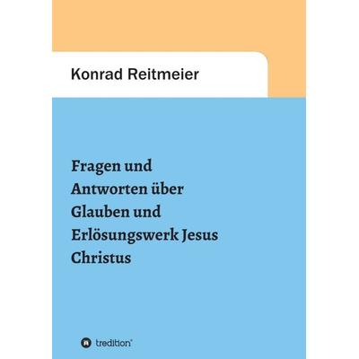 Fragen und Antworten zum Glauben und Erlösungswerk Jesus Christus, Taschenbuch von Konrad Reitmeier, Tredition, 978-3-347-38079-0