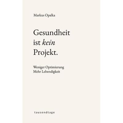 Gesundheit ist kein Projekt, Gebundene Ausgabe von Markus Opalka, Tausendtage, 978-3-912808-00-1