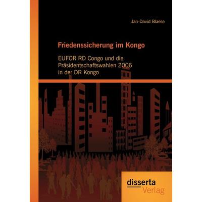 Friedenssicherung im Kongo: EUFOR RD Congo und die Präsidentschaftswahlen 2006 in der DR Kongo, Taschenbuch von Jan-David Blaese, Disserta,