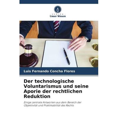 Der technologische Voluntarismus und seine Aporie der rechtlichen Reduktion, Taschenbuch von Luis Fernando Concha Flores, Verlag Unser Wissen,