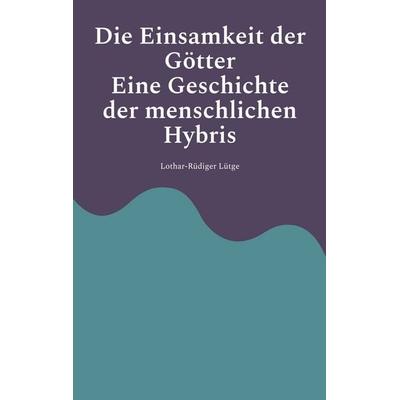 Die Einsamkeit der Götter - Eine Geschichte der menschlichen Hybris, Taschenbuch von Lothar-Rüdiger Lütge, BoD – Books on Demand, 978-3-8192-4311-0